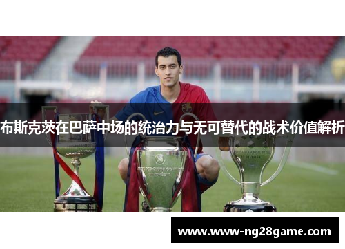 布斯克茨在巴萨中场的统治力与无可替代的战术价值解析