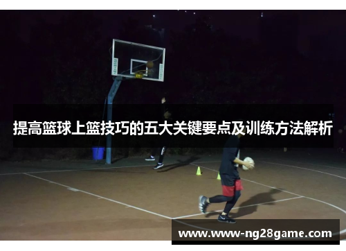 提高篮球上篮技巧的五大关键要点及训练方法解析