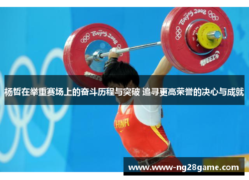 杨哲在举重赛场上的奋斗历程与突破 追寻更高荣誉的决心与成就