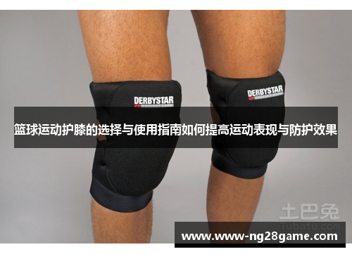篮球运动护膝的选择与使用指南如何提高运动表现与防护效果