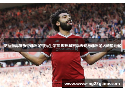 萨拉赫再度争夺非洲足球先生荣誉 聚焦其赛季表现与非洲足坛新星崛起