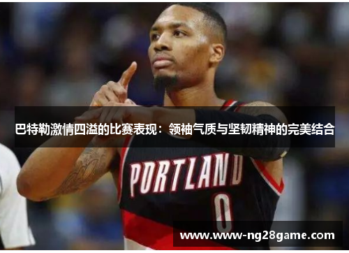 巴特勒激情四溢的比赛表现：领袖气质与坚韧精神的完美结合