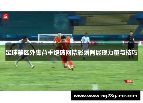 足球禁区外脚背重炮破网精彩瞬间展现力量与技巧