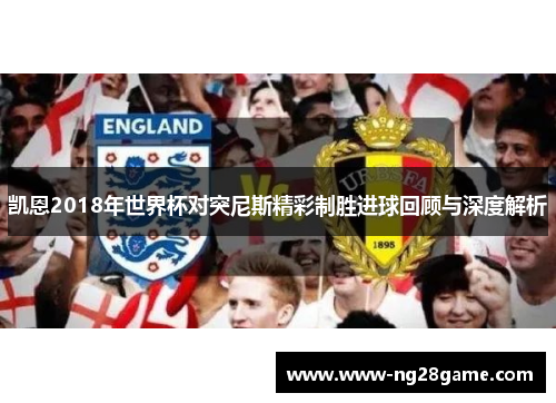 凯恩2018年世界杯对突尼斯精彩制胜进球回顾与深度解析