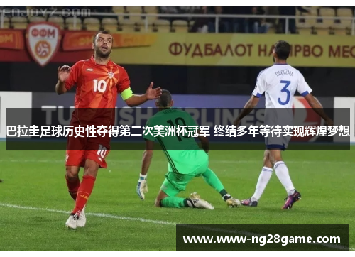 巴拉圭足球历史性夺得第二次美洲杯冠军 终结多年等待实现辉煌梦想