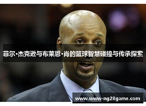 菲尔·杰克逊与布莱恩·肖的篮球智慧碰撞与传承探索