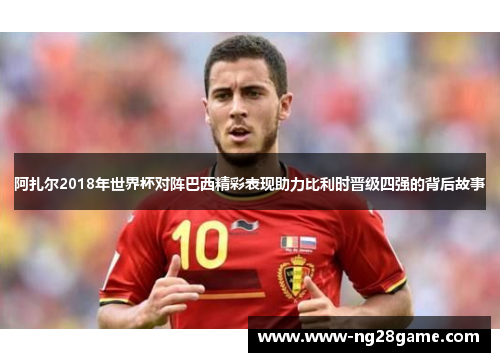 阿扎尔2018年世界杯对阵巴西精彩表现助力比利时晋级四强的背后故事