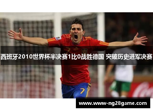 西班牙2010世界杯半决赛1比0战胜德国 突破历史进军决赛