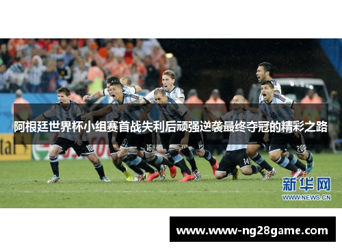 阿根廷世界杯小组赛首战失利后顽强逆袭最终夺冠的精彩之路
