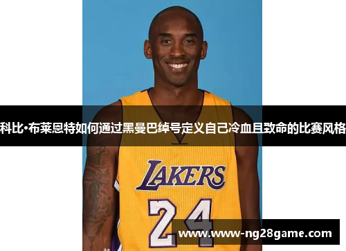 科比·布莱恩特如何通过黑曼巴绰号定义自己冷血且致命的比赛风格