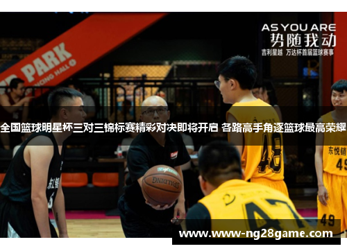 全国篮球明星杯三对三锦标赛精彩对决即将开启 各路高手角逐篮球最高荣耀
