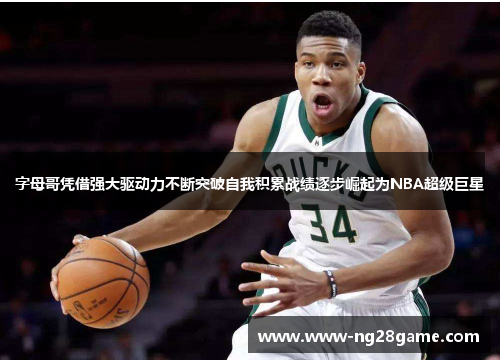 字母哥凭借强大驱动力不断突破自我积累战绩逐步崛起为NBA超级巨星