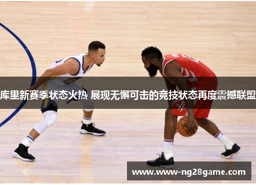 库里新赛季状态火热 展现无懈可击的竞技状态再度震撼联盟