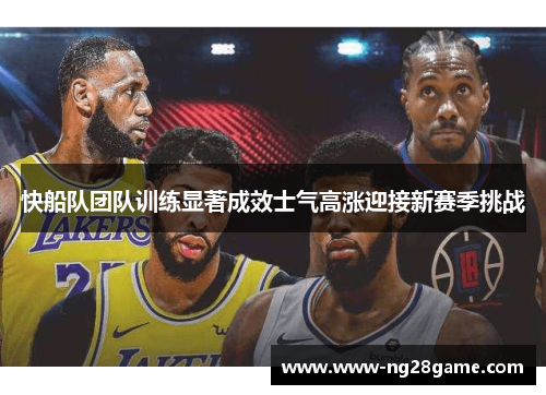 快船队团队训练显著成效士气高涨迎接新赛季挑战