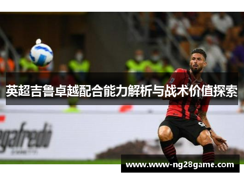 英超吉鲁卓越配合能力解析与战术价值探索