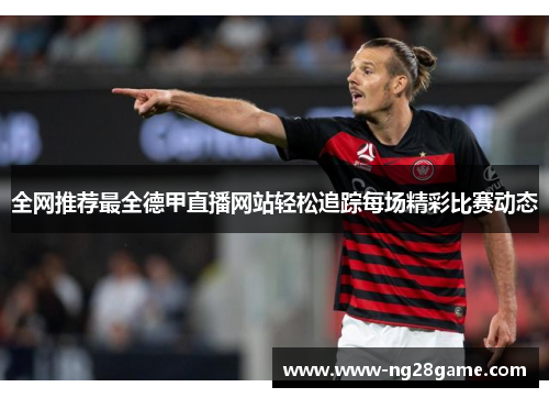 全网推荐最全德甲直播网站轻松追踪每场精彩比赛动态