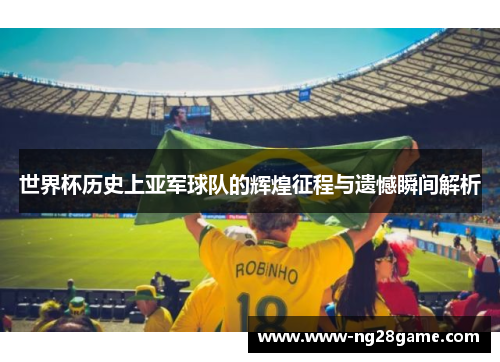 世界杯历史上亚军球队的辉煌征程与遗憾瞬间解析