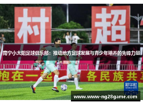 南宁小太阳足球俱乐部：推动地方足球发展与青少年培养的先锋力量