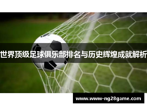 世界顶级足球俱乐部排名与历史辉煌成就解析