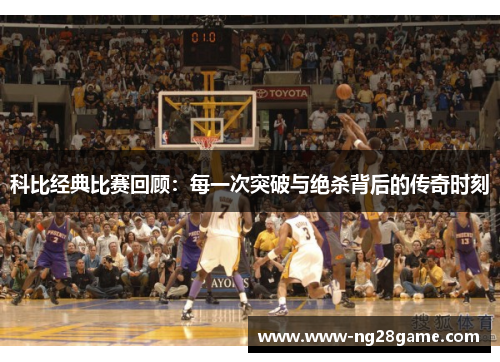 科比经典比赛回顾：每一次突破与绝杀背后的传奇时刻