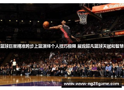 篮球巨星精准跨步上篮演绎个人技巧极限 展现超凡篮球天赋和智慧