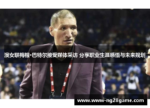 澳女联梅根·巴特尔接受媒体采访 分享职业生涯感悟与未来规划