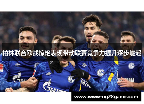 柏林联合欧战惊艳表现带动联赛竞争力提升逐步崛起