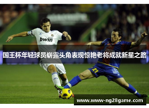国王杯年轻球员崭露头角表现惊艳老将成就新星之路