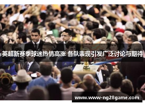 英超新赛季球迷热情高涨 各队表现引发广泛讨论与期待