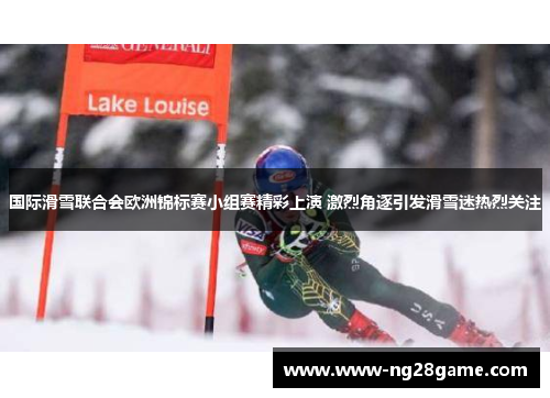 国际滑雪联合会欧洲锦标赛小组赛精彩上演 激烈角逐引发滑雪迷热烈关注