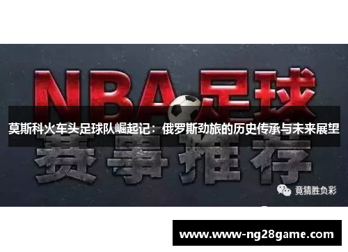 莫斯科火车头足球队崛起记：俄罗斯劲旅的历史传承与未来展望