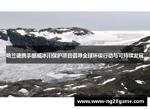 哈兰德携手挪威冰川保护项目倡导全球环保行动与可持续发展