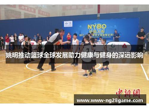 姚明推动篮球全球发展助力健康与健身的深远影响