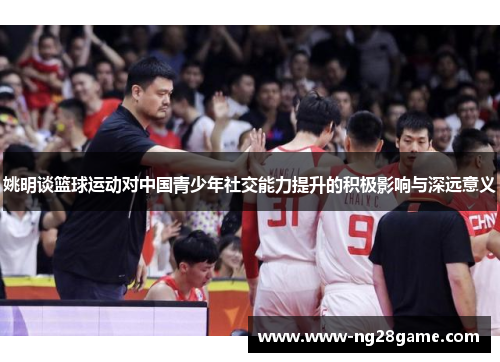 姚明谈篮球运动对中国青少年社交能力提升的积极影响与深远意义