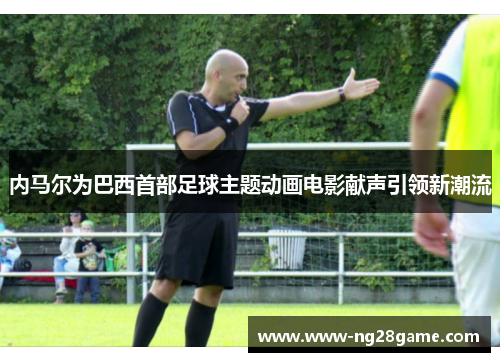 内马尔为巴西首部足球主题动画电影献声引领新潮流