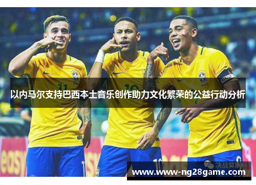 以内马尔支持巴西本土音乐创作助力文化繁荣的公益行动分析
