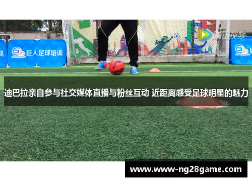 迪巴拉亲自参与社交媒体直播与粉丝互动 近距离感受足球明星的魅力
