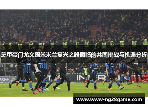 意甲豪门尤文国米米兰复兴之路面临的共同挑战与机遇分析