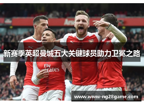 新赛季英超曼城五大关键球员助力卫冕之路