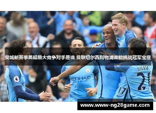 曼城新赛季英超最大竞争对手是谁 曼联切尔西利物浦谁能挑战冠军宝座
