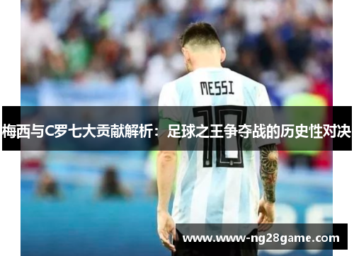 梅西与C罗七大贡献解析：足球之王争夺战的历史性对决