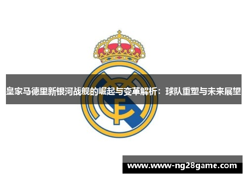 皇家马德里新银河战舰的崛起与变革解析：球队重塑与未来展望