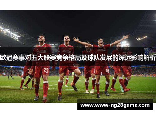 欧冠赛事对五大联赛竞争格局及球队发展的深远影响解析