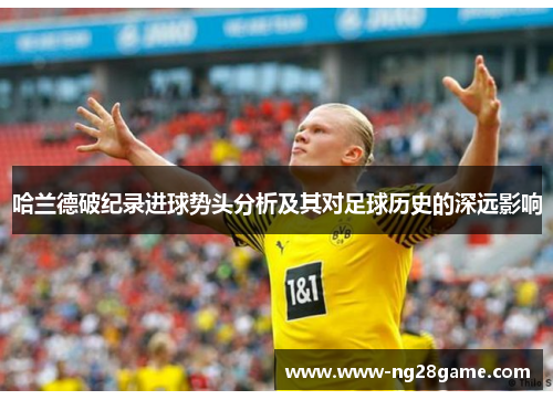 哈兰德破纪录进球势头分析及其对足球历史的深远影响