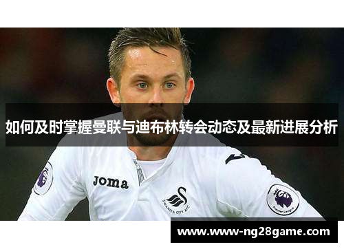 如何及时掌握曼联与迪布林转会动态及最新进展分析