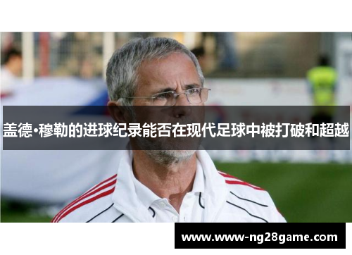 盖德·穆勒的进球纪录能否在现代足球中被打破和超越