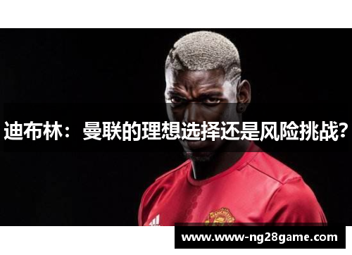 迪布林：曼联的理想选择还是风险挑战？