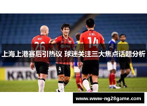 上海上港赛后引热议 球迷关注三大焦点话题分析