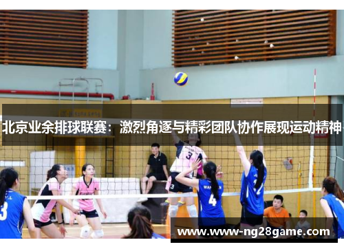 北京业余排球联赛：激烈角逐与精彩团队协作展现运动精神