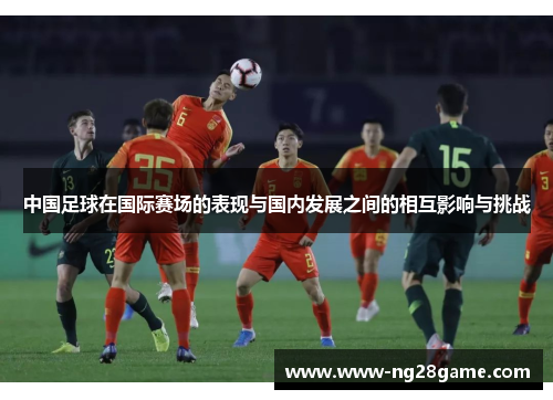中国足球在国际赛场的表现与国内发展之间的相互影响与挑战